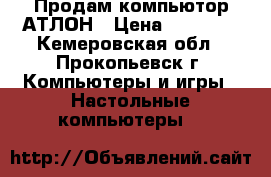 Продам компьютор АТЛОН › Цена ­ 10 000 - Кемеровская обл., Прокопьевск г. Компьютеры и игры » Настольные компьютеры   